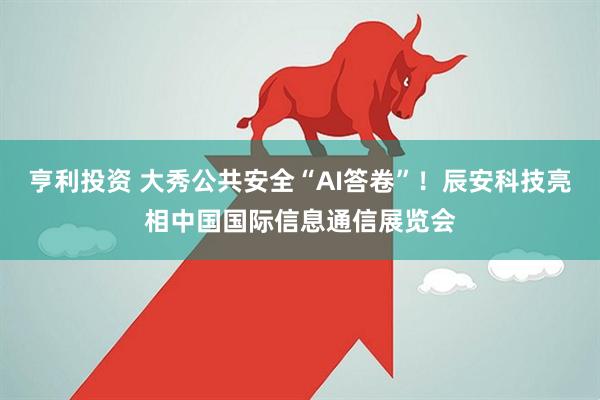 亨利投资 大秀公共安全“AI答卷”！辰安科技亮相中国国际信息通信展览会