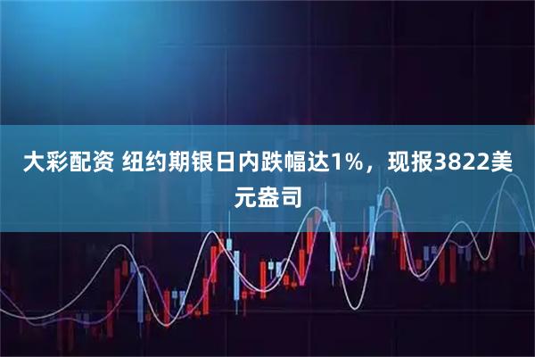 大彩配资 纽约期银日内跌幅达1%，现报3822美元盎司