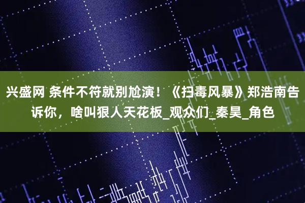 兴盛网 条件不符就别尬演！《扫毒风暴》郑浩南告诉你，啥叫狠人天花板_观众们_秦昊_角色