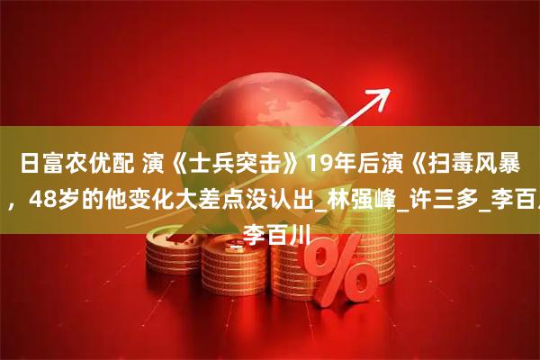 日富农优配 演《士兵突击》19年后演《扫毒风暴》，48岁的他变化大差点没认出_林强峰_许三多_李百川