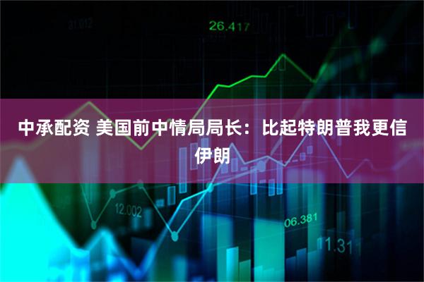 中承配资 美国前中情局局长:比起特朗普我更信伊朗