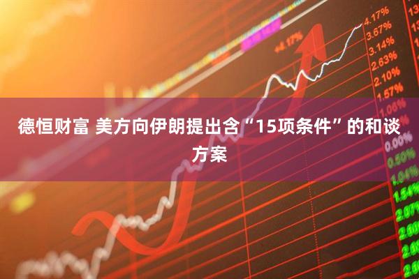 德恒财富 美方向伊朗提出含“15项条件”的和谈方案