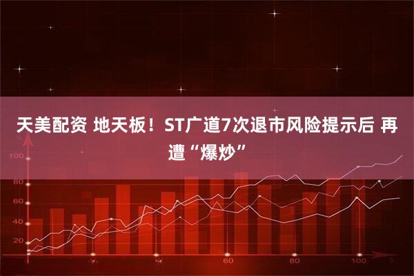 天美配资 地天板!ST广道7次退市风险提示后 再遭“爆炒”