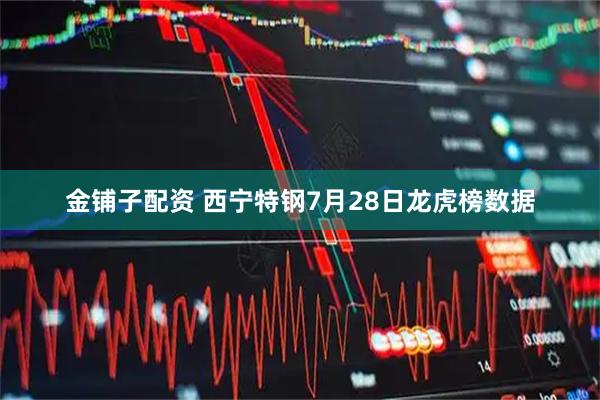 金铺子配资 西宁特钢7月28日龙虎榜数据