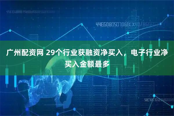 广州配资网 29个行业获融资净买入,电子行业净买入金额最多